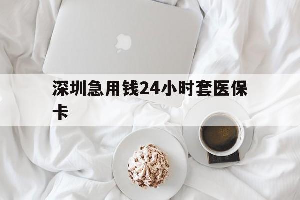 白银深圳急用钱24小时套医保卡(急用钱周转就找微粒贷小额贷款)
