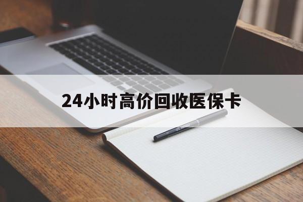 白银24小时高价回收医保卡(高价回收医保卡联系方式)