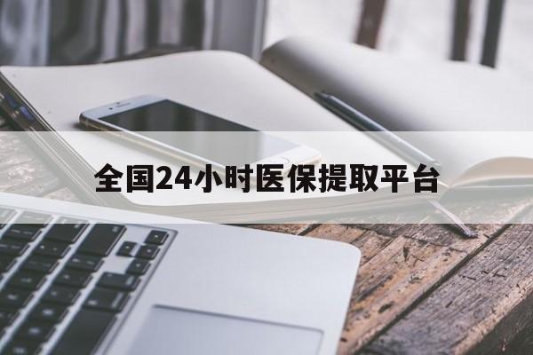 白银全国24小时医保提取平台(全国24小时医保提取平台有哪些)