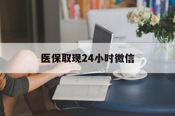 白银医保取现24小时微信(医保取现24小时微信联系方式)