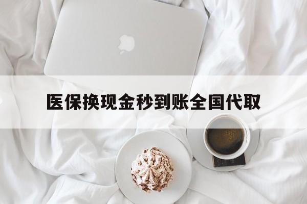 白银医保换现金秒到账全国代取(医保换现金秒到账全国代取可以吗)