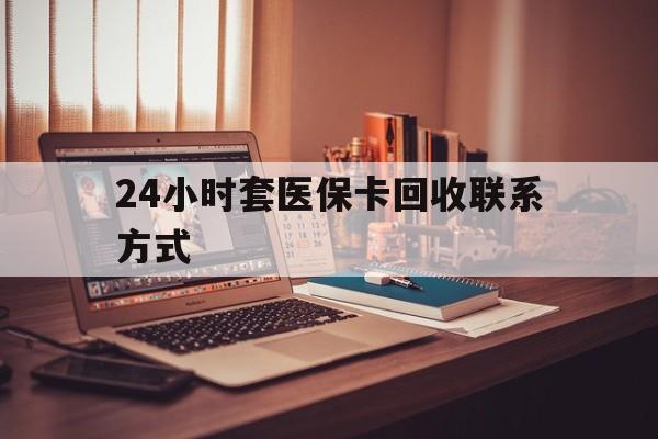 白银24小时套医保卡回收联系方式(24小时套医保卡回收联系方式中介)
