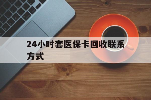白银24小时套医保卡回收联系方式(回收医保卡电话)