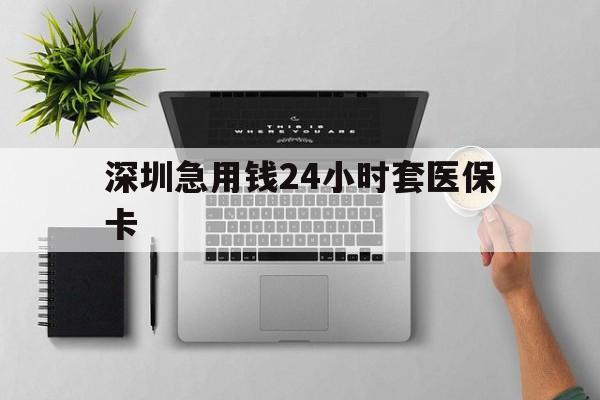 白银深圳急用钱24小时套医保卡(深圳24小时套社保卡)