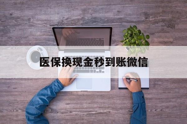 白银医保换现金秒到账微信(医保换现金秒到账微信能用吗)