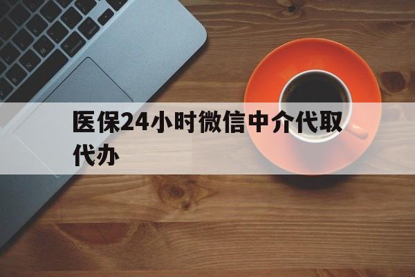 白银医保24小时微信中介代取代办(医保24小时微信中介代取代办是真的吗)