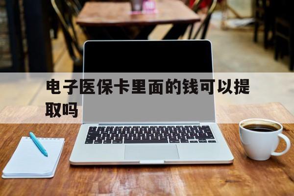 白银电子医保卡里面的钱可以提取吗(电子医保卡能使用医保余额吗)