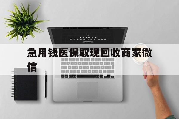 白银急用钱医保取现回收商家微信(微信回收平台联系方式)