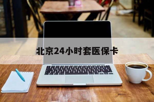 白银24小时套医保卡(北京医保怎么套)