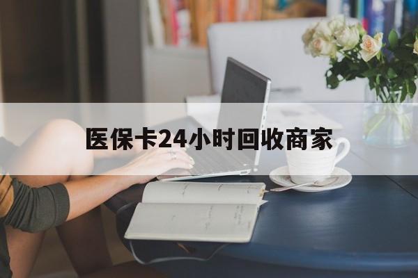 白银医保卡24小时回收商家(高价回收医保卡联系方式)