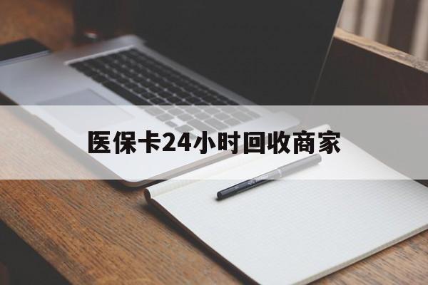 白银医保卡24小时回收商家(医保卡24小时回收商家会知道吗)