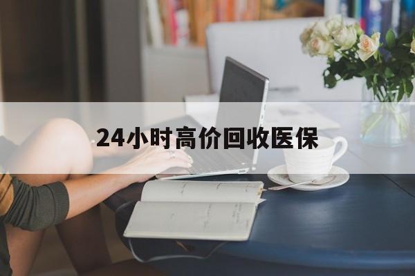 白银24小时高价回收医保(24小时高价回收医保小额)