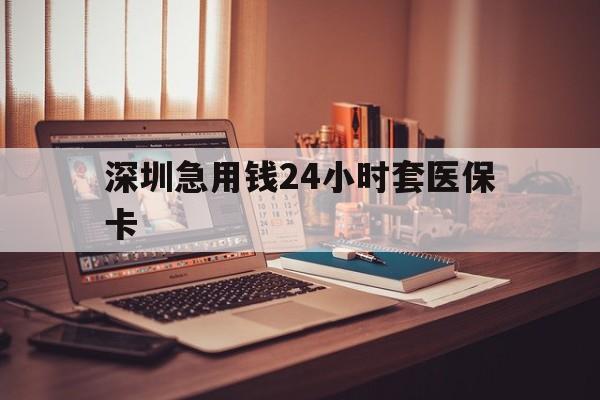 白银深圳急用钱24小时套医保卡(深圳急用钱套医保卡联系方式)