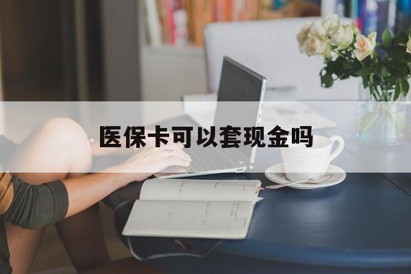白银医保卡可以套现金吗(医保卡钱能套现吗)