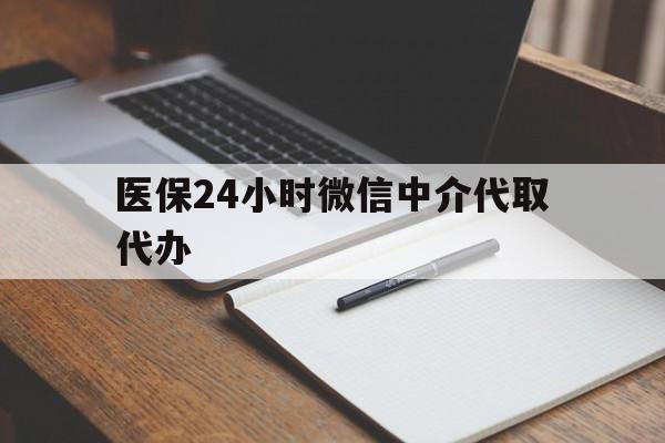 白银医保24小时微信中介代取代办(代办医疗保险中介怎么收费)