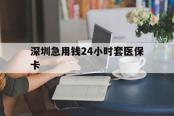 白银深圳急用钱24小时套医保卡(深圳医保卡提取现金方法)