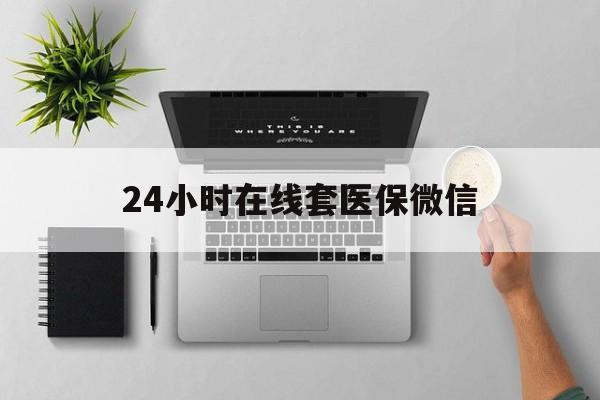 白银24小时在线套医保微信(24小时在线套医保微信300)