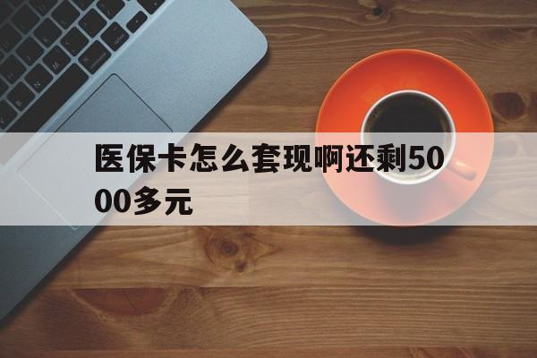 白银医保卡怎么套现啊还剩5000多元(医保卡咋套现)