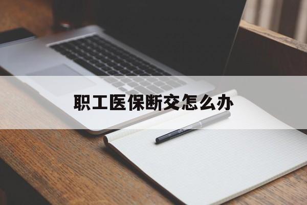 白银职工医保断交怎么办(职工医保断交怎么办能报销吗)