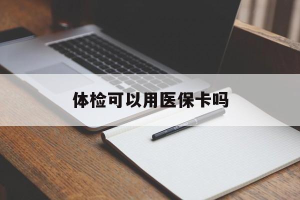 白银体检可以用医保卡吗(体检可以用医保卡吗还是自费)