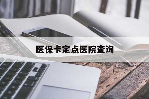 白银医保卡定点医院查询(如果查询医保卡定点医院)