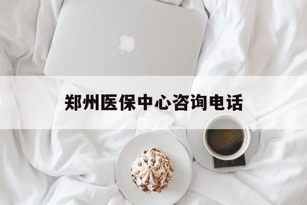白银郑州医保中心咨询电话(郑州医保24小时人工服务热线)