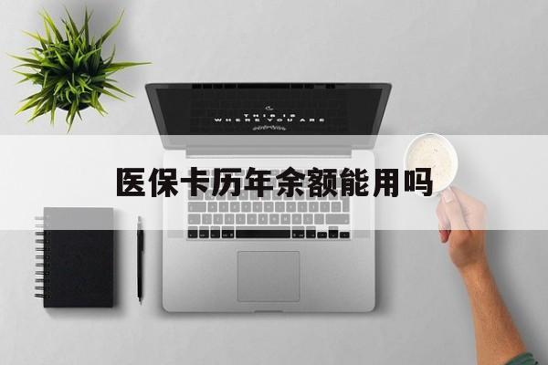 医保卡历年余额能用吗(医保卡历年的余额可以用吗)