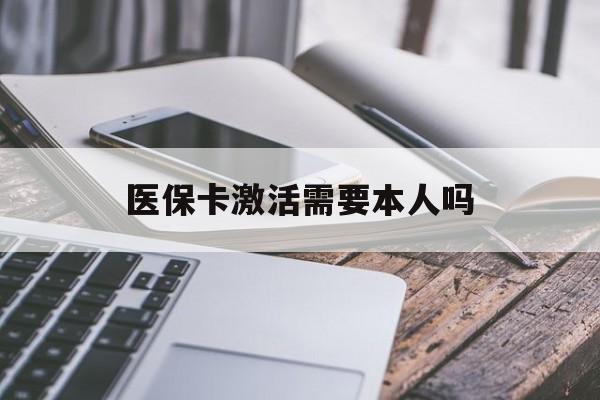 白银医保卡激活需要本人吗(医保卡激活开通需不需要本人去)